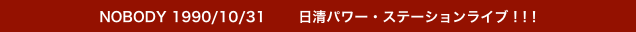 NOBODY 1990/10/31   　 日清パワー・ステーションライブ ! ! !